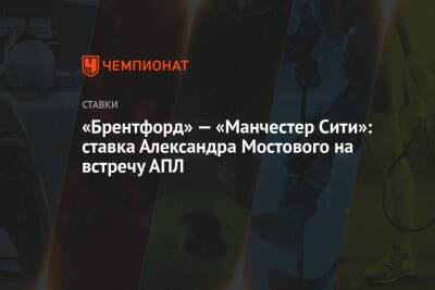Александр Мостовой - «Брентфорд» — «Манчестер Сити»: ставка Александра Мостового на встречу АПЛ - championat.com - Россия - Англия