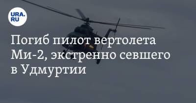Александр Бречалов - Погиб пилот вертолета Ми-2, экстренно севшего в Удмуртии - ura.news - респ. Удмуртия - Скончался