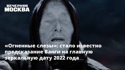 «Огненные слезы»: стало известно предсказание Ванги на главную зеркальную дату 2022 года - vm.ru - Китай - Будущее