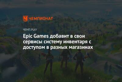 Epic Games добавит в свои сервисы систему инвентаря с доступом в разных магазинах - championat.com