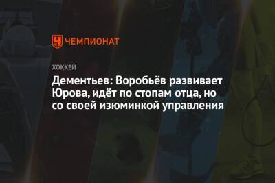 Алексей Дементьев - Дементьев: Воробьёв развивает Юрова, идёт по стопам отца, но со своей изюминкой управления - championat.com - Россия - Канада