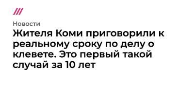 Жителя Коми приговорили к реальному сроку по делу о клевете. Это первый такой случай за 10 лет - tvrain.ru - респ. Коми