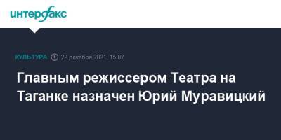 Ирина Апексимова - Главным режиссером Театра на Таганке назначен Юрий Муравицкий - interfax.ru - Москва