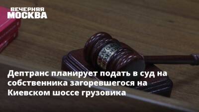 Дептранс планирует подать в суд на собственника загоревшегося на Киевском шоссе грузовика - vm.ru - Москва