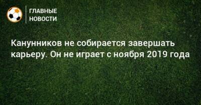 Канунников не собирается завершать карьеру. Он не играет с ноября 2019 года - bombardir.ru