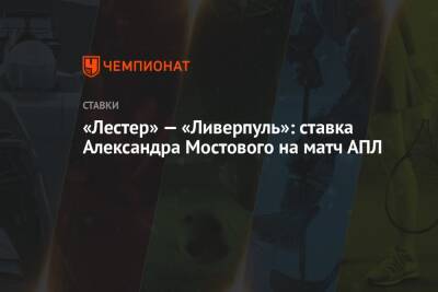 Александр Мостовой - «Лестер» — «Ливерпуль»: ставка Александра Мостового на матч АПЛ - championat.com - Россия - Англия