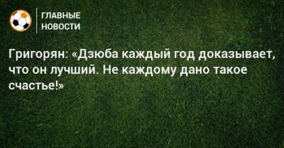 Артем Дзюбы - Александр Григорян - Григорян: «Дзюба каждый год доказывает, что он лучший. Не каждому дано такое счастье!» - bombardir.ru