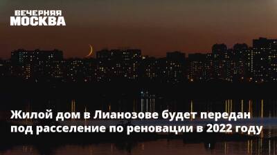 Сергей Левкин - Жилой дом в Лианозово будет передан под расселение по программе реновации в 2022 году - vm.ru - Москва - Москва