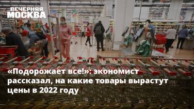 Владимир Соловейчик - «Подорожает все!»: экономист рассказал, на какие товары вырастут цены в 2022 году - vm.ru - Петербурга