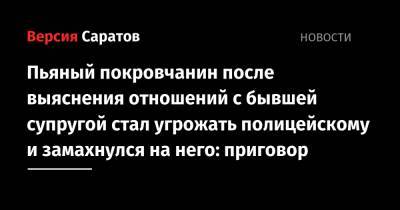 Пьяный покровчанин после выяснения отношений с бывшей супругой стал угрожать полицейскому и замахнулся на него: приговор - nversia.ru - Саратовская обл.