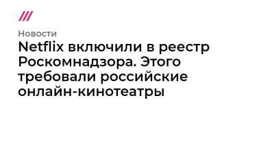 Netflix включили в реестр Роскомнадзора. Этого требовали российские онлайн-кинотеатры - tvrain.ru - Россия - Кинопоиск