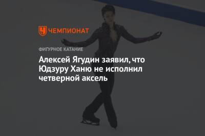 Алексей Ягудин - Юдзуру Ханю - Алексей Ягудин заявил, что Юдзуру Ханю не исполнил четверной аксель - championat.com - Россия