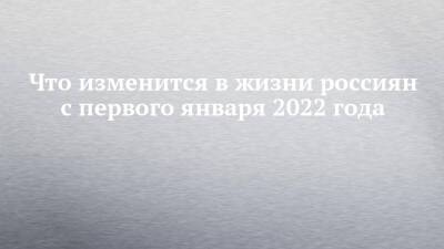 Что изменится в жизни россиян с первого января 2022 года - chelny-izvest.ru - Россия
