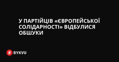 У партійців «Європейської Солідарності» відбулися обшуки - bykvu.com - Украина