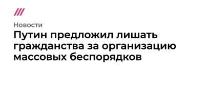 Путин предложил лишать гражданства за организацию массовых беспорядков - tvrain.ru - Россия - Российская Империя