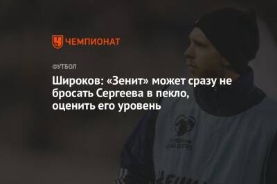 Иван Сергеев - Роман Широков - Широков: «Зенит» может сразу не бросать Сергеева в пекло, оценить его уровень - championat.com - Россия