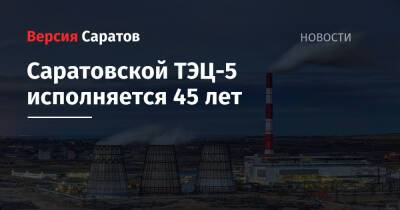 Саратовской ТЭЦ-5 исполняется 45 лет - nversia.ru - Россия
