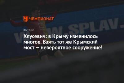 Хлусевич: в Крыму изменилось многое. Взять тот же Крымский мост — невероятное сооружение! - championat.com - Крым - Симферополь - Мальдивы