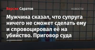 Мужчина сказал, что супруга ничего не сможет сделать ему и спровоцировал её на убийство. Приговор суда - nversia.ru - Россия - Саратов