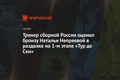 Наталья Непряева - Юрий Бородавко - Юлия Ступак - Татьяна Сорина - Тренер сборной России оценил бронзу Натальи Непряевой в разделке на 1-м этапе «Тур де Ски» - championat.com - Россия