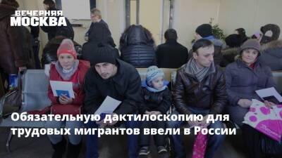 Обязательную дактилоскопию для трудовых мигрантов ввели в РФ с 29 декабря - vm.ru - Россия - Гражданство