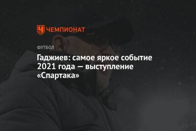 Гаджи Гаджиев - Матвей Сафонов - Гамид Агаларов - Арсен Захарян - Гаджиев: самое яркое событие 2021 года — выступление «Спартака» - championat.com - Россия