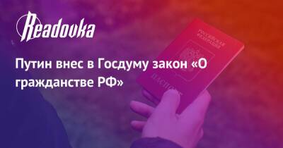 Владимир Путин - Путин внес в Госдуму закон «О гражданстве РФ» - readovka.ru - Россия - РСФСР