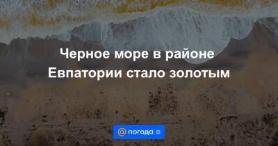 Черное море в районе Евпатории стало золотым - news.mail.ru - Евпатория