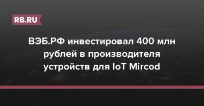 ВЭБ.РФ инвестировал 400 млн рублей в производителя устройств для IoT Mircod - rb.ru - Россия - США - респ. Татарстан