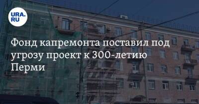 Фонд капремонта поставил под угрозу проект к 300-летию Перми - ura.news - Пермь - Пермский край