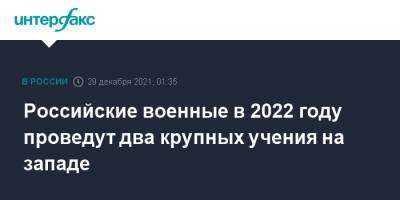 Александр Журавлев - Российские военные в 2022 году проведут два крупных учения на западе - interfax.ru - Москва - Россия