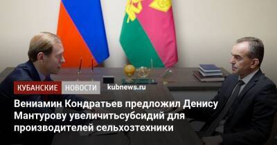 Вениамин Кондратьев - Денис Мантуров - Вениамин Кондратьев предложил Денису Мантурову увеличитьсубсидий для производителей сельхозтехники - kubnews.ru - Россия - Краснодарский край