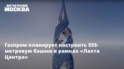 Газпром планирует построить 555-метровую башню в рамках «Лахта Центра» - vm.ru - Санкт-Петербург - Санкт-Петербург