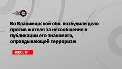 Во Владимирской обл. возбудили дело против жителя за несообщение о публикации его знакомого, оправдывающей терроризм - echo.msk.ru - Москва - респ. Коми - Франция - Владимирская обл.