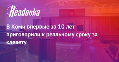 В Коми впервые за 10 лет приговорили к реальному сроку за клевету - readovka.news - респ. Коми - Коми