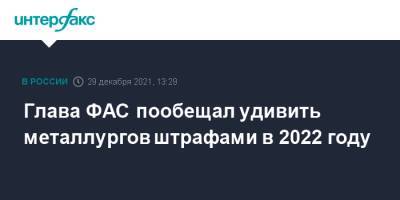 Максим Шаскольский - Глава ФАС пообещал удивить металлургов штрафами в 2022 году - interfax.ru - Москва