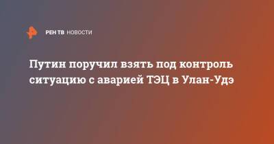 Владимир Путин - Путин поручил взять под контроль ситуацию с аварией ТЭЦ в Улан-Удэ - ren.tv - Улан-Удэ