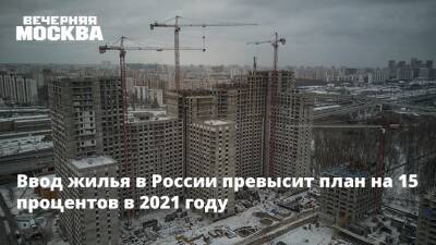 Марат Хуснуллин - Ввод жилья в России превысит планы на 15 процентов в 2021 году - vm.ru - Россия