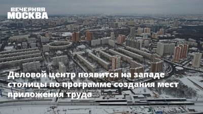 Владимир Ефимов - Деловой центр появится на западе столицы по программе создания мест приложения труда - vm.ru - Москва - Архангельск - Строительство