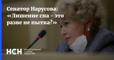 Людмила Нарусова - Сенатор Нарусова: «Лишение сна - это разве не пытка?» - nsn.fm