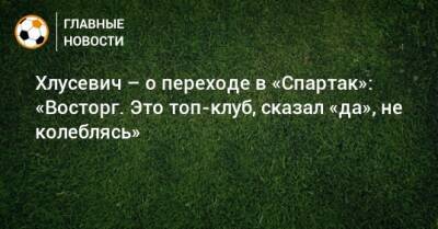 Хлусевич – о переходе в «Спартак»: «Восторг. Это топ-клуб, сказал «да», не колеблясь» - bombardir.ru - Россия