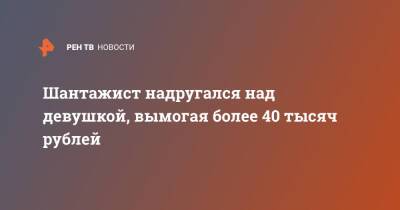 Шантажист надругался над девушкой, вымогая более 40 тысяч рублей - ren.tv - Москва - Московская обл. - Красногорск - Московская область