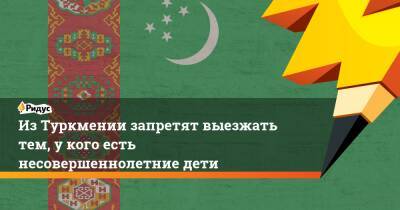 ИзТуркмении запретят выезжать тем, укого есть несовершеннолетние дети - ridus.ru - Туркмения