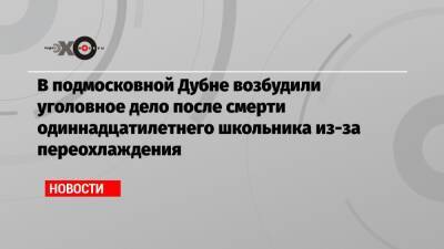 Ксения Мишонова - В подмосковной Дубне возбудили уголовное дело после смерти одиннадцатилетнего школьника из-за переохлаждения - echo.msk.ru - Московская обл.