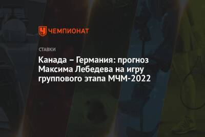 Максим Лебедев - Канада – Германия: прогноз Максима Лебедева на игру группового этапа МЧМ-2022 - championat.com - Россия - Германия - Канада - Малайзия - Словакия