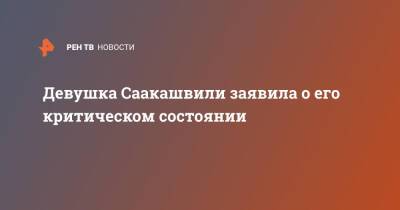 Михаил Саакашвили - Елизавета Ясько - Грузия - Девушка Саакашвили заявила о его критическом состоянии - ren.tv - Украина - Грузия