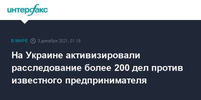 Ирина Венедиктова - На Украине активизировали расследование более 200 дел против известного предпринимателя - interfax.ru - Москва - Украина