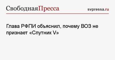 Кирилл Дмитриев - Глава РФПИ объяснил, почему ВОЗ не признает «Спутник V» - svpressa.ru - Россия