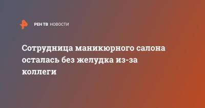 Сотрудница маникюрного салона осталась без желудка из-за коллеги - ren.tv - Москва