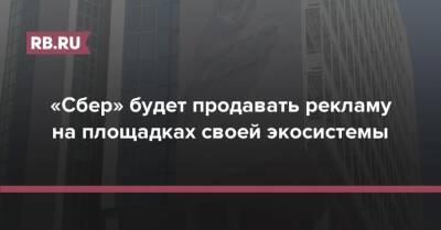 «Сбер» будет продавать рекламу на площадках своей экосистемы - rb.ru